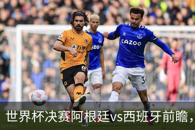世界杯决赛阿根廷vs西班牙前瞻，亚马尔vs梅西