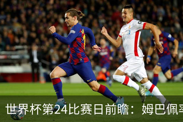 世界杯第24比赛日前瞻：姆巴佩率队剑指八强，东道主遇非洲劲旅
