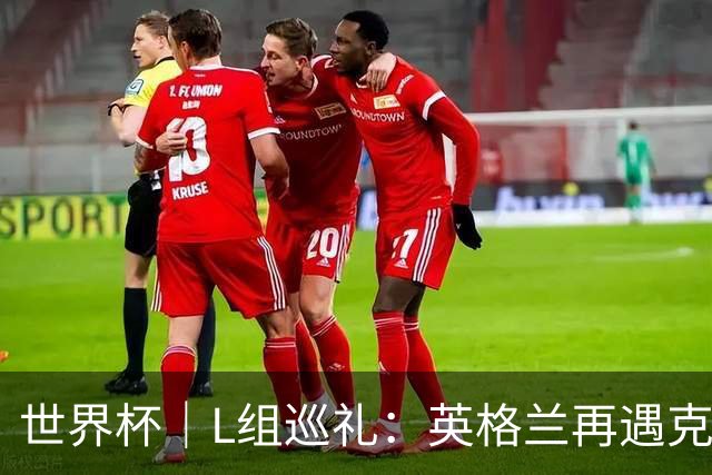 世界杯｜L组巡礼：英格兰再遇克罗地亚，“恩怨对决”续写新篇