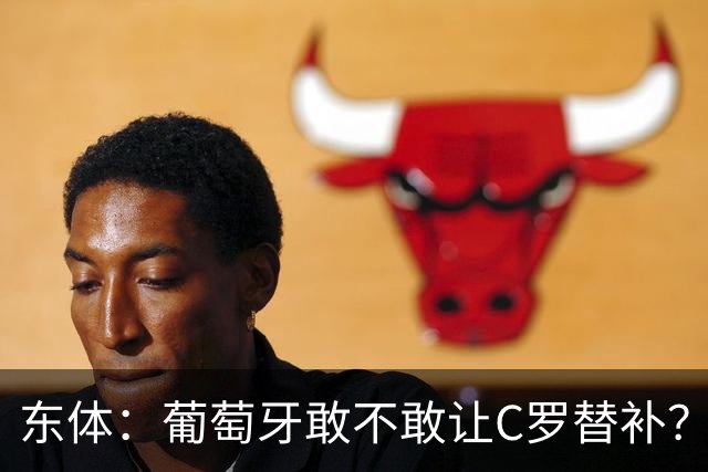东体：葡萄牙敢不敢让C罗替补？战西班牙拉莫斯更符合战术需求