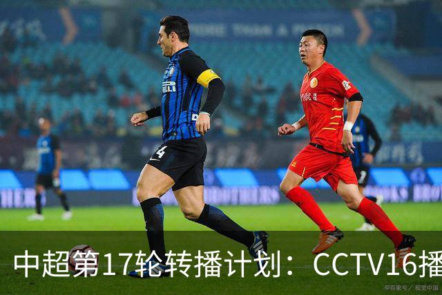 中超第17轮转播计划：CCTV16播国安vs泰山 CCTV5+播申花vs浙江