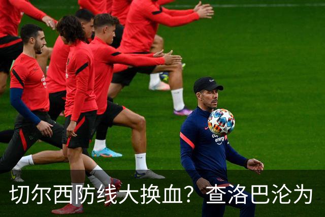切尔西防线大换血？查洛巴沦为“可出售资产”，阿隆索为何对他没耐心最近切尔西球迷圈里炸开了锅