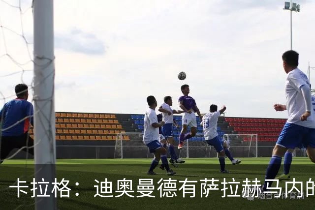 卡拉格：迪奥曼德有萨拉赫马内的特质 值不值1亿？反正不是我的钱