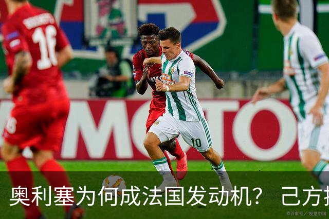 奥利塞为何成法国发动机？ 己方控球下无球跑断层第一