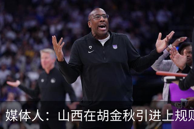 媒体人：山西在胡金秋引进上规则允许范围内，已做到了极致