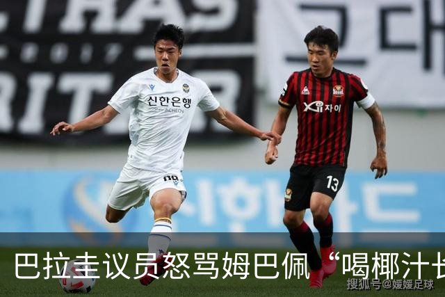 巴拉圭议员怒骂姆巴佩“喝椰汁长大” 法国队长强势回击：你给国家丢脸