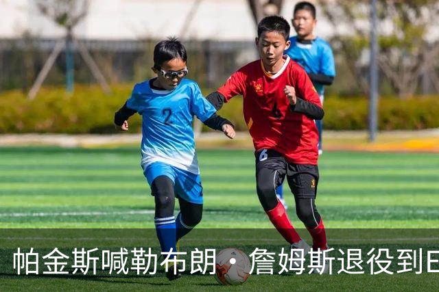 帕金斯喊勒布朗·詹姆斯退役到ESPN当评论员：薪水超过老将底薪