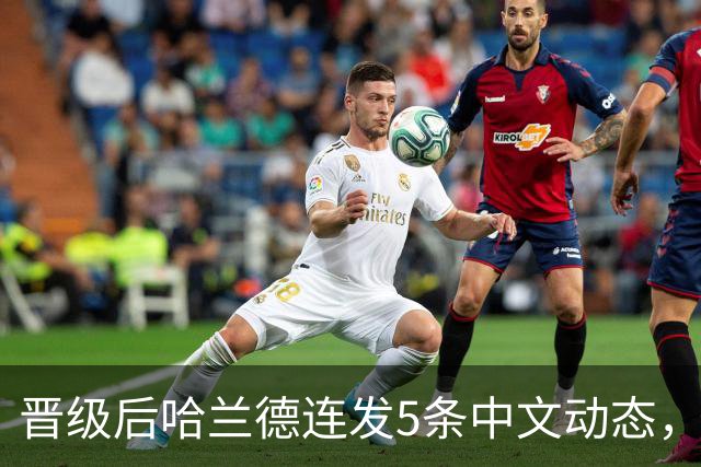 晋级后哈兰德连发5条中文动态，配乐尤爱伍佰《挪威的森林》