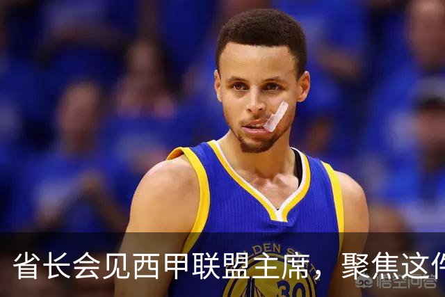 省长会见西甲联盟主席，聚焦这件大事