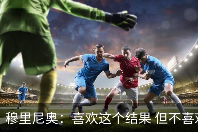 穆里尼奥：喜欢这个结果 但不喜欢比赛的过程