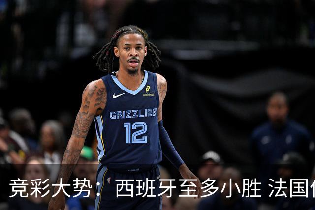 竞彩大势：西班牙至多小胜 法国值得信任