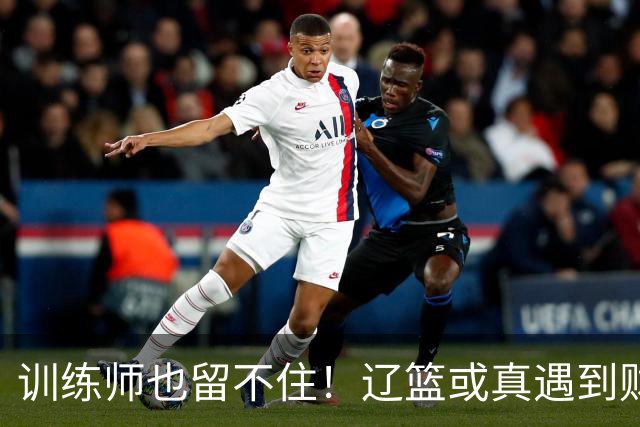 训练师也留不住！辽篮或真遇到财务危机，赵继伟付豪也不是不能卖