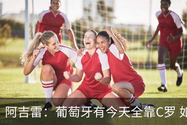 阿吉雷：葡萄牙有今天全靠C罗 如果球都传不到脚下，他能怎么办？