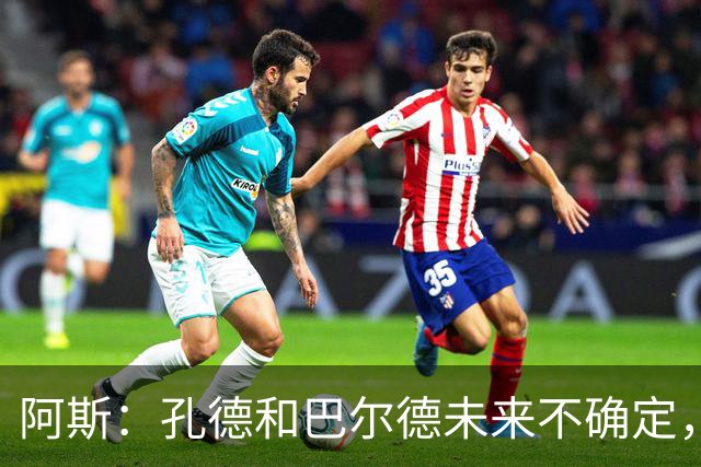 阿斯：孔德和巴尔德未来不确定，阿劳霍和滕森角色定位也存在疑虑