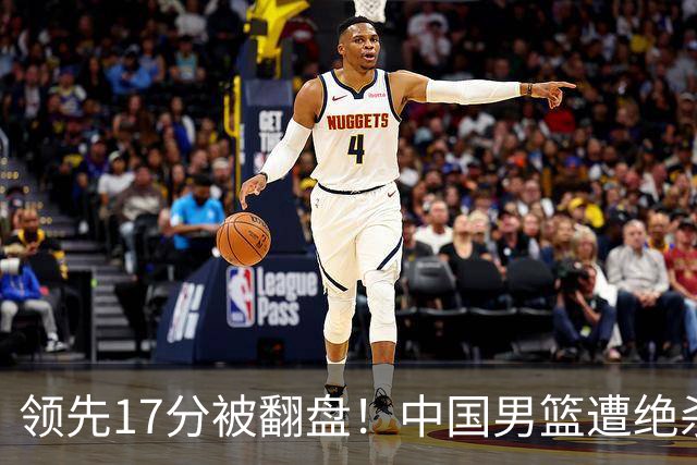 领先17分被翻盘！中国男篮遭绝杀输得憋屈，廖三宁关键时刻掉链子