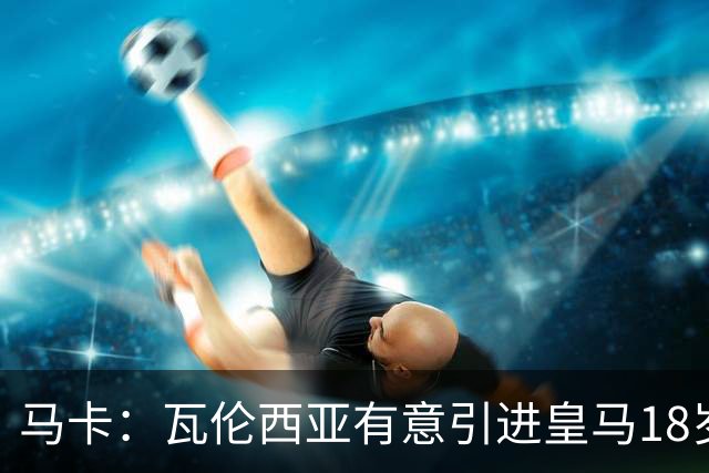 马卡：瓦伦西亚有意引进皇马18岁后卫霍安·马丁内斯