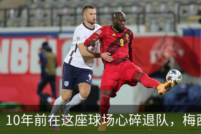 10年前在这座球场心碎退队，梅西如今回到原点争冠