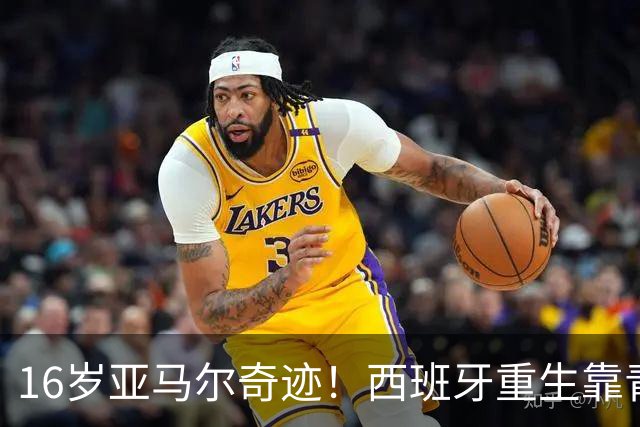 16岁亚马尔奇迹！西班牙重生靠青训，37场不败剑指冠军！