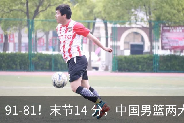 91-81！末节14 分，中国男篮两大新星撑起进攻，高诗岩暴露后场短板