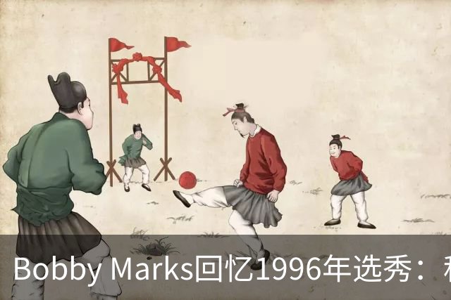 Bobby Marks回忆1996年选秀：科比曾威胁若篮网选他&他就去意大利