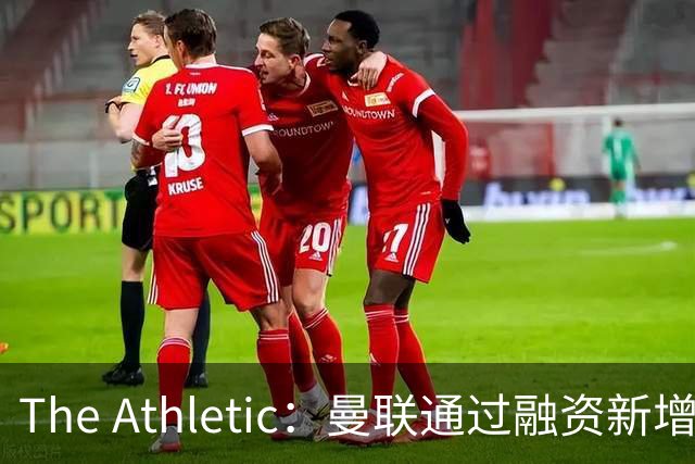 The Athletic：曼联通过融资新增1.25亿美元长期债务