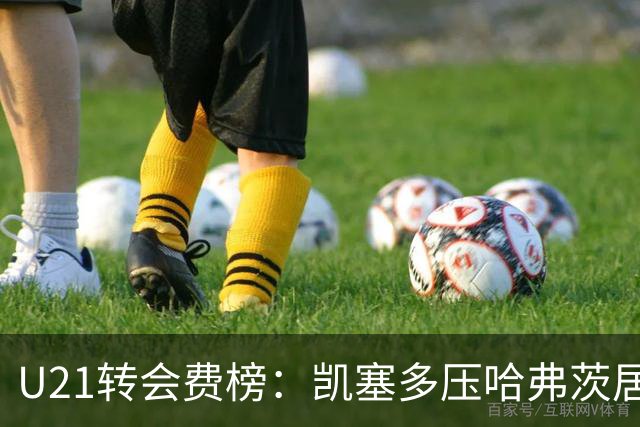 U21转会费榜：凯塞多压哈弗茨居首，M费、格瓦、内马尔、桑乔在列
